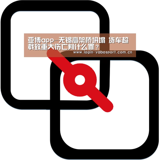 亚博app-无锡高架桥坍塌 货车超载致重大伤亡判什么罪?(图1) 亚博官网